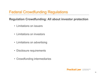 19
Federal Crowdfunding Regulations
Regulation Crowdfunding: All about investor protection
• Limitations on issuers
• Limitations on investors
• Limitations on advertising
• Disclosure requirements
• Crowdfunding intermediaries
 