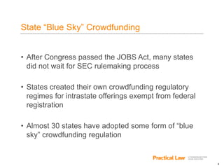 8
State “Blue Sky” Crowdfunding
• After Congress passed the JOBS Act, many states
did not wait for SEC rulemaking process
• States created their own crowdfunding regulatory
regimes for intrastate offerings exempt from federal
registration
• Almost 30 states have adopted some form of “blue
sky” crowdfunding regulation
 