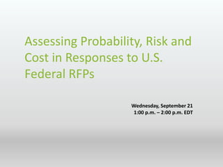 Assessing Probability, Risk and
Cost in Responses to U.S.
Federal RFPs
Wednesday, September 21
1:00 p.m. – 2:00 p.m. EDT
 
