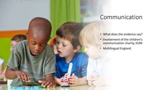 Communication
• What does the evidence say?
• Involvement of the children’s
communication charity, ICAN
• Multilingual England
 