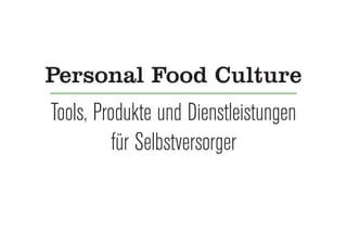 Tools, Produkte und Dienstleistungen
für Selbstversorger
Personal Food Culture
 