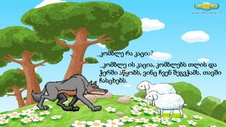 _კომბლე ის კაცია, კომბლებს თლის და
ჭერში აწყობს, ვინც ჩვენ შეგვჭამს, თავში
ჩასცხებს.
_კომბლე რა კაცია?
 