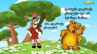 დათვმა დაკრიჭა
კბილები და არ
ჰქონდა ჩიჩია.
-აბა, დაკრიჭე
კბილები!
 