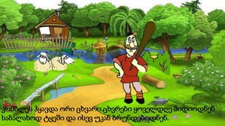 კომბლეს ჰყავდა ორი ცხვარი.ცხვრები ყოველდღე მიდიოდნენ
საბალახოდ ტყეში და ისევ უკან ბრუნდებოდნენ.
 