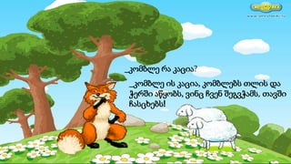 _კომბლე ის კაცია, კომბლებს თლის და
ჭერში აწყობს, ვინც ჩვენ შეგვჭამს, თავში
ჩასცხებს!
_კომბლე რა კაცია?
 