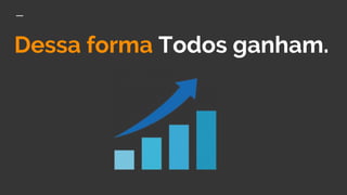 Dessa forma Todos ganham.
 