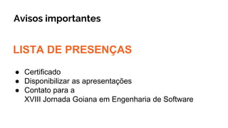 Avisos importantes
LISTA DE PRESENÇAS
● Certificado
● Disponibilizar as apresentações
● Contato para a
XVIII Jornada Goiana em Engenharia de Software
 