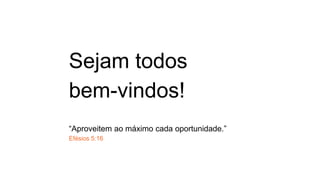 Sejam todos
bem-vindos!
“Aproveitem ao máximo cada oportunidade.”
Efésios 5:16
 