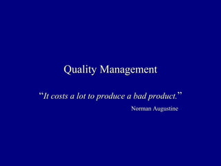 Quality ManagementQuality Management
““It costs a lot to produce a bad product.It costs a lot to produce a bad product.””
Norman AugustineNorman Augustine
 