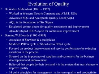 Evolution of Quality
• Dr Walter A Shewhart (1891 – 1967)
– Worked in Western Electric Company and AT&T, USA
– Advocated S...