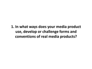 1. In what ways does your media product
use, develop or challenge forms and
conventions of real media products?
 