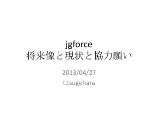 jgforce
将来像と現状と協力願い
2013/04/27
t.tsugehara
 