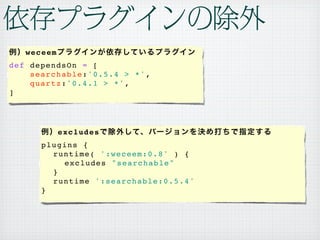 weceem
def dependsOn = [
    searchable:'0.5.4 > *',
    quartz:'0.4.1 > *',
]




            excludes
      plugins {
      ! ru n t i m e ( ' : w e c e e m : 0 . 8 ' ) {
      ! ! ex c l u d e s " s e a r c h a b l e "
      ! }
      ! ru n t i m e ' : s e a r c h a b l e : 0 . 5 . 4 '
      }
 