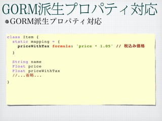 class Item {
  static mapping = {
    priceWithTax formula: 'price * 1.05' //
    }

    String name
    Float price
    Float priceWithTax
    //...   ...
}
 