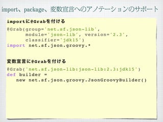 import   @Grab
@Grab(group='net.sf.json-lib',
      module='json-lib', version='2.3',
      classifier='jdk15')
import net.sf.json.groovy.*


         @Grab
@Grab('net.sf.json-lib:json-lib:2.3:jdk15')
def builder =
   new net.sf.json.groovy.JsonGroovyBuilder()
 