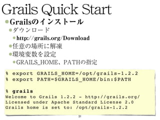 % export GRAILS_HOME=/opt/grails-1.2.2
% export PATH=$GRAILS_HOME/bin:$PATH

% grails
Welcome to Grails 1.2.2 - http://grails.org/
Licensed under Apache Standard License 2.0
Grails home is set to: /opt/grails-1.2.2
                       21
 