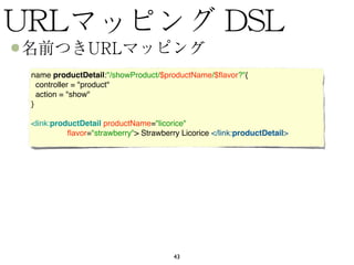 name productDetail:"/showProduct/$productName/$ﬂavor?"{
  controller = "product"
  action = "show"
}

<link:productDetail productName="licorice"
          ﬂavor="strawberry"> Strawberry Licorice </link:productDetail>




                                       43
 