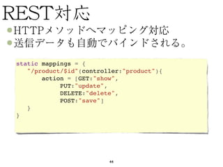 static mappings = {
   "/product/$id"(controller:"product"){
       action = [GET:"show",
            PUT:"update",
            DELETE:"delete",
            POST:"save"]
   }
}




                         44
 