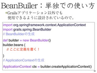 import org.springframework.context.ApplicationContext
import grails.spring.BeanBuilder
// BeanBuilder
def builder = new BeanBuilder()
builder.beans {
  //
}
// ApplicationContext
ApplicationContext ctx = builder.createApplicationContext()
                                                              59
 