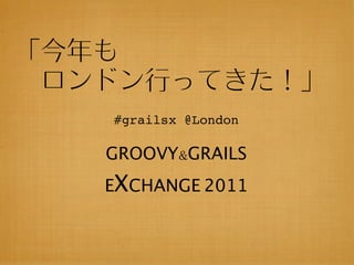 #grailsx @London

GROOVY&GRAILS
EXCHANGE 2011
 