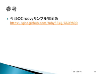  今回のGroovyサンプル完全版
https://gist.github.com/toby55kij/6609800
2013/09/20 13
 