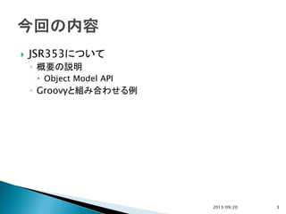  JSR353について
◦ 概要の説明
 Object Model API
◦ Groovyと組み合わせる例
2013/09/20 3
 