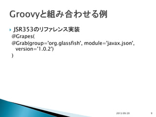  JSR353のリファレンス実装
@Grapes(
@Grab(group='org.glassfish', module='javax.json',
version='1.0.2')
)
2013/09/20 9
 
