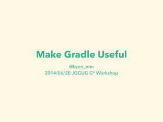 Make Gradle Useful
@kyon_mm
2014/06/20 JGGUG G* Workshop
 