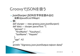 !  JsonSlurper:JSON文字列を読み込む
◦  結果はJavaのListやMapに
!  例:
def slurper = new groovy.json.JsonSlurper()
def data = slurper.pars...