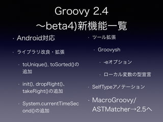 Groovy 2.4 
∼beta4)新機能一覧
• Android対応
• ライブラリ改良・拡張
• toUnique(), toSorted()の
追加
• init(), dropRight()、
takeRight()の追加
• Sys...