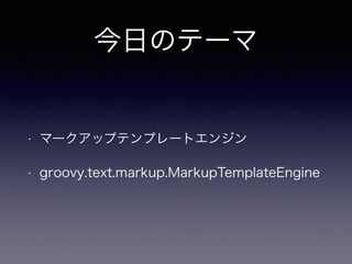 今日のテーマ
• マークアップテンプレートエンジン
• groovy.text.markup.MarkupTemplateEngine
 