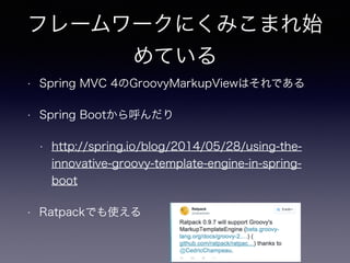 フレームワークにくみこまれ始
めている
• Spring MVC 4のGroovyMarkupViewはそれである
• Spring Bootから呼んだり
• http://spring.io/blog/2014/05/28/using-the...