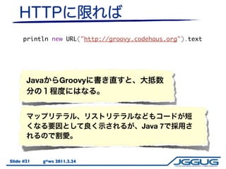 println new URL("http://groovy.codehaus.org").text




       Java       Groovy




                                       Java 7



Slide #21   g*ws 2011.2.24
 