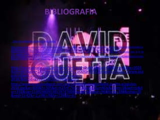 BIBLIOGRAFIA


 http://es.wikipedia.org/wiki/David_Guetta

http://www.google.com.ar/imgres?q=David+Guetta&start=118&hl=es&biw=1024&bih=663&gbv=2&tbm=isch&tbnid=8kvX5OJNd7ax
VM:&imgrefurl=http://wwwdjnes.blogspot.com/&docid=ZwwhIrddtIZE9M&imgurl=http://1.bp.blogspot.com/-
bNodzXLwkE4/T6vWB0mQPVI/AAAAAAAAAAQ/oLinn44Ikeo/s1600/David_Guetta_Ft_Busy_Signal_Red_Rat_Da_Remix_Deh_D_H_Re
mix_.jpg&w=480&h=360&ei=9GzHT6aiC8a-
gAfu77CNDg&zoom=1&iact=hc&vpx=473&vpy=179&dur=957&hovh=194&hovw=259&tx=103&ty=102&sig=11492480953851974760
8&page=7&tbnh=147&tbnw=196&ndsp=20&ved=1t:429,r:2,s:118,i:54


http://www.google.com.ar/imgres?q=David+Guetta&start=98&hl=es&biw=1024
&bih=663&gbv=2&tbm=isch&tbnid=PcU3I00lGr9cfM:&imgrefurl=http://www.aca
pulcodigest.com/david-guetta-en-acapulco-
2010/&docid=RVZatOhkD5r5HM&imgurl=
http://www.acapulcodigest.com/wp-content/uploads/david-guetta-acapulco-
2010.jpg&w=600&h=305&ei=K23HT7XmLcO0gweQ3LmNDg&zoom=1&iact=rc&d
ur=332&sig=114924809538519747608&page=6&tbnh=96&tbnw=188&ndsp=20
&ved=1t:429,r:2,s:98,i:9&tx=119&ty=61
 