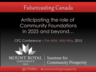 Futurecasting Canada
Anticipating the role of
Community Foundations
In 2025 and beyond…
CFC Conference – The Wild, Wild Why, 2015
@CPMRU #communityprosperity
 