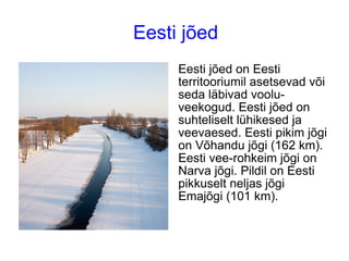 Eesti jõed Eesti jõed Eesti jõed on Eesti territooriumil asetsevad või seda läbivad voolu-veekogud. Eesti jõed on suhteliselt lühikesed ja veevaesed. Eesti pikim jõgi on Võhandu jõgi (162 km). Eesti vee-rohkeim jõgi on Narva jõgi. Pildil on Eesti pikkuselt neljas jõgi Emajõgi (101 km). 