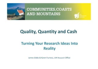 Quality, Quantity and Cash
Turning Your Research Ideas Into
Reality
James Gibbs & Karen Furness, UHI Research Office
 