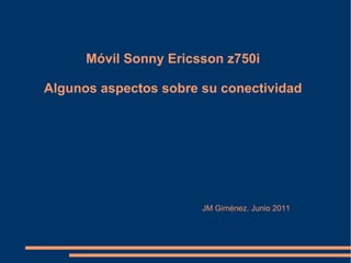Móvil Sonny Ericsson z750i Algunos aspectos sobre su conectividad   JM Giménez. Junio 2011 