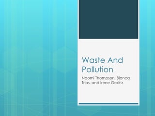 Waste And
Pollution
Naomi Thompson, Blanca
Trias, and Irene Ocáriz
 