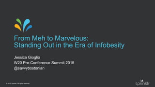 © 2015 Sprinklr. All rights reserved.
From Meh to Marvelous:
Standing Out in the Era of Infobesity
Jessica Gioglio
W20 Pre-Conference Summit 2015
@savvybostonian
 