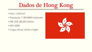 Dados de Hong Kong 
 Área: 1.104 km² 
 População: 7 184 0004 habitantes 
 PIB: US$ 381,663 bilhões 
 IDH: 0,891 
 Língua oficial: chinês e Inglês 
 