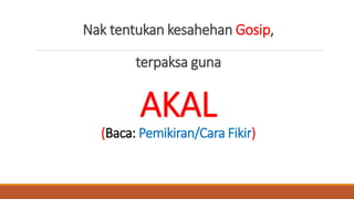 Nak tentukan kesahehan Gosip,
terpaksa guna
AKAL
(Baca: Pemikiran/Cara Fikir)
 