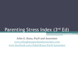 Parenting Stress Index (3rd Ed)
John G. Kuna, PsyD and Associates
www.johngkunapsydandassociates.com
www.facebook.com/JohnGKuna.PsyD.Associates

 