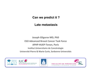 Can we predict it ?
Late metastasis
Joseph	
  Gligorov	
  MD,	
  PhD	
  
ESO	
  Advanced	
  Breast	
  Cancer	
  Task	
  Force	
  
APHP-­‐HUEP-­‐Tenon,	
  Paris	
  
InsDtut	
  Universitaire	
  de	
  Cancérologie	
  
Université	
  Pierre	
  &	
  Marie	
  Curie,	
  Sorbonne	
  Universités	
  
 