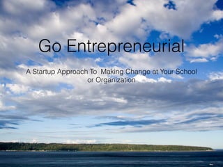 Go Entrepreneurial 
A Startup Approach To Making Change at Your School 
or Organization 
 