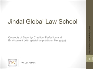 Jindal Global Law School Concepts of Security- Creation, Perfection and Enforcement (with special emphasis on Mortgage) STRICTLY PRIVATE – NOT FOR CIRCULATION 