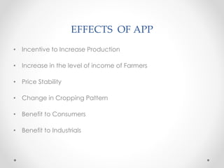 EFFECTS OF APP
• Incentive to Increase Production
• Increase in the level of income of Farmers
• Price Stability
• Change in Cropping Pattern
• Benefit to Consumers
• Benefit to Industrials
 
