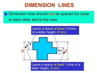 Dimension lines should not be spaced too close
to each other and to the view.
11
34
Leave a space at least 2 times
of a letter height. (8 mm.)
16
35
DIMENSION LINES
Leave a space at least 1 time of a
letter height. (5 mm.)
 