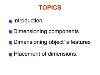 TOPICS
Introduction
Dimensioning components
Dimensioning object’ s features
Placement of dimensions.
 