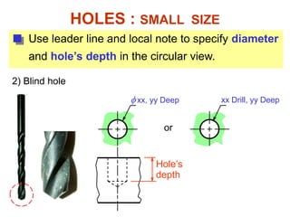  xx, yy Deep
HOLES : SMALL SIZE
or
xx Drill, yy Deep
Hole’s
depth
Use leader line and local note to specify diameter
and hole’s depth in the circular view.
2) Blind hole
 